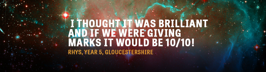 I thought it was brilliant and if we were giving marks it would be 10/10! Rhys, Year 5, Gloucestershire